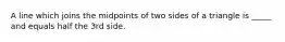 A line which joins the midpoints of two sides of a triangle is _____ and equals half the 3rd side.