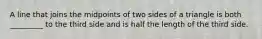 A line that joins the midpoints of two sides of a triangle is both _________ to the third side and is half the length of the third side.