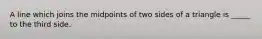 A line which joins the midpoints of two sides of a triangle is _____ to the third side.