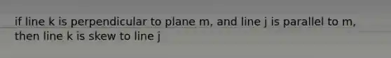 if line k is perpendicular to plane m, and line j is parallel to m, then line k is skew to line j