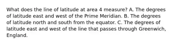 What does the line of latitude at area 4 measure? A. The degrees of latitude east and west of the Prime Meridian. B. The degrees of latitude north and south from the equator. C. The degrees of latitude east and west of the line that passes through Greenwich, England.