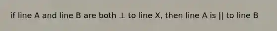 if line A and line B are both ⊥ to line X, then line A is || to line B