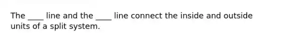 The ____ line and the ____ line connect the inside and outside units of a split system.
