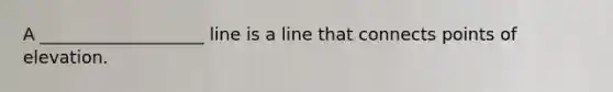 A ___________________ line is a line that connects points of elevation.