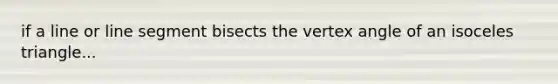 if a line or line segment bisects the vertex angle of an isoceles triangle...