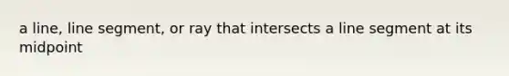 a line, line segment, or ray that intersects a line segment at its midpoint