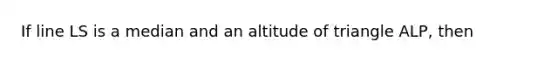 If line LS is a median and an altitude of triangle ALP, then <A is _______ congruent to <P