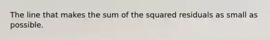 The line that makes the sum of the squared residuals as small as possible.