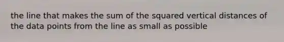 the line that makes the sum of the squared vertical distances of the data points from the line as small as possible