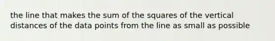 the line that makes the sum of the squares of the vertical distances of the data points from the line as small as possible