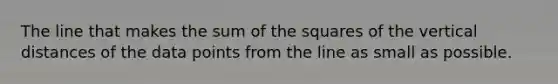 The line that makes the sum of the squares of the vertical distances of the data points from the line as small as possible.