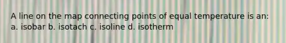 A line on the map connecting points of equal temperature is an: a. isobar b. isotach c. isoline d. isotherm
