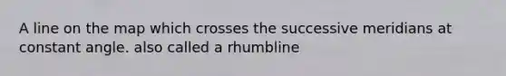 A line on the map which crosses the successive meridians at constant angle. also called a rhumbline
