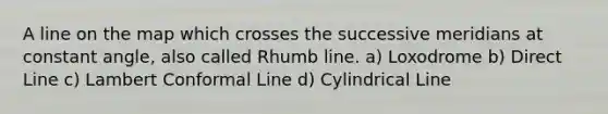 A line on the map which crosses the successive meridians at constant angle, also called Rhumb line. a) Loxodrome b) Direct Line c) Lambert Conformal Line d) Cylindrical Line