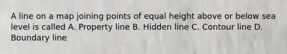 A line on a map joining points of equal height above or below sea level is called A. Property line B. Hidden line C. Contour line D. Boundary line