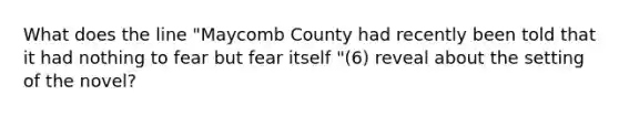 What does the line "Maycomb County had recently been told that it had nothing to fear but fear itself "(6) reveal about the setting of the novel?