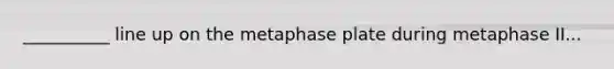 __________ line up on the metaphase plate during metaphase II...