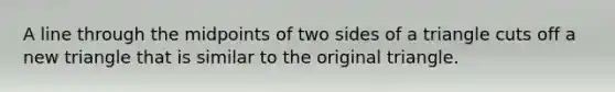 A line through the midpoints of two sides of a triangle cuts off a new triangle that is similar to the original triangle.