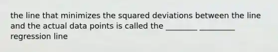 the line that minimizes the squared deviations between the line and the actual data points is called the ________ _________ regression line