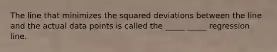 The line that minimizes the squared deviations between the line and the actual data points is called the _____ _____ regression line.