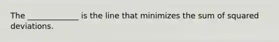 The _____________ is the line that minimizes the sum of squared deviations.