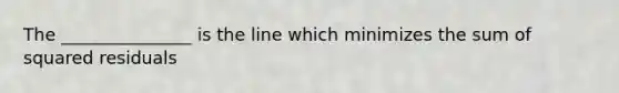The _______________ is the line which minimizes the sum of squared residuals