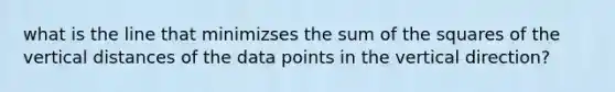 what is the line that minimizses the sum of the squares of the vertical distances of the data points in the vertical direction?