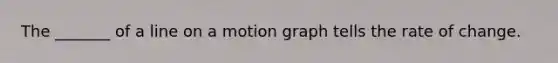 The _______ of a line on a motion graph tells the rate of change.