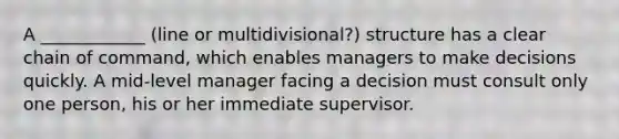 A ____________ (line or multidivisional?) structure has a clear chain of command, which enables managers to make decisions quickly. A mid-level manager facing a decision must consult only one person, his or her immediate supervisor.