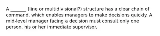 A _______ (line or multidivisional?) structure has a clear chain of command, which enables managers to make decisions quickly. A mid-level manager facing a decision must consult only one person, his or her immediate supervisor.