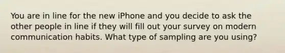 You are in line for the new iPhone and you decide to ask the other people in line if they will fill out your survey on modern communication habits. What type of sampling are you using?