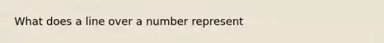 What does a line over a number represent