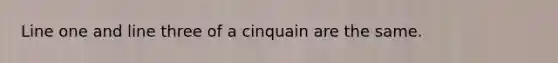 Line one and line three of a cinquain are the same.