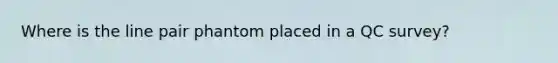 Where is the line pair phantom placed in a QC survey?