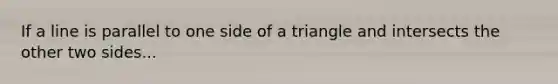 If a line is parallel to one side of a triangle and intersects the other two sides...