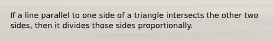 If a line parallel to one side of a triangle intersects the other two sides, then it divides those sides proportionally.