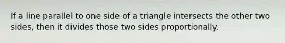 If a line parallel to one side of a triangle intersects the other two sides, then it divides those two sides proportionally.