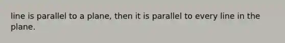 line is parallel to a plane, then it is parallel to every line in the plane.