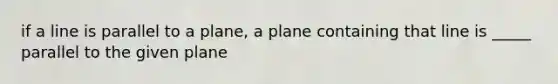 if a line is parallel to a plane, a plane containing that line is _____ parallel to the given plane