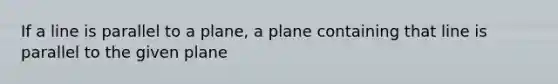 If a line is parallel to a plane, a plane containing that line is parallel to the given plane