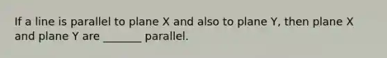 If a line is parallel to plane X and also to plane Y, then plane X and plane Y are _______ parallel.