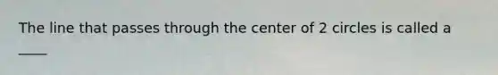 The line that passes through the center of 2 circles is called a ____