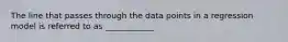 The line that passes through the data points in a regression model is referred to as ____________