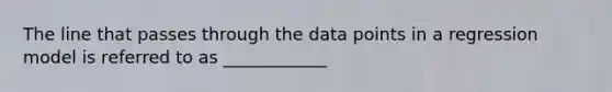 The line that passes through the data points in a regression model is referred to as ____________