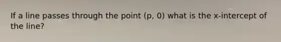 If a line passes through the point (p, 0) what is the x-intercept of the line?