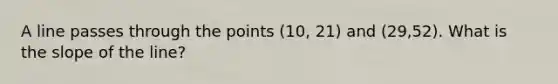 A line passes through the points (10, 21) and (29,52). What is the slope of the line?