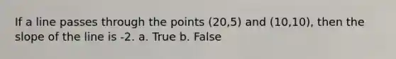 If a line passes through the points (20,5) and (10,10), then the slope of the line is -2. a. True b. False