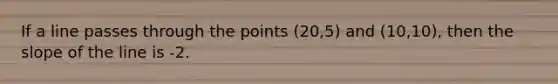 If a line passes through the points (20,5) and (10,10), then the slope of the line is -2.