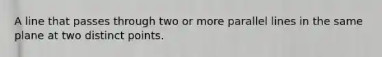 A line that passes through two or more parallel lines in the same plane at two distinct points.