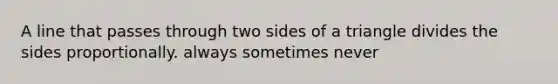 A line that passes through two sides of a triangle divides the sides proportionally. always sometimes never